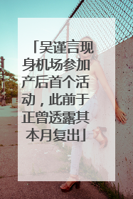 吴谨言现身机场参加产后首个活动，此前于正曾透露其本月复出